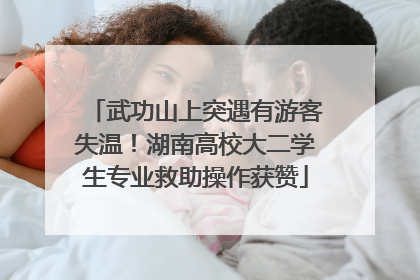 武功山上突遇有游客失温！湖南高校大二学生专业救助操作获赞