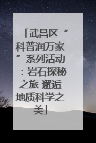 武昌区“科普润万家”系列活动：岩石探秘之旅 邂逅地质科学之美