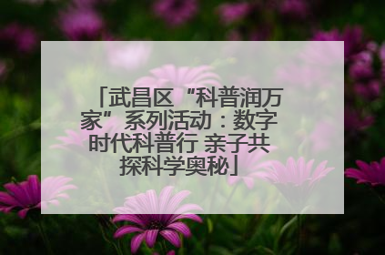 武昌区“科普润万家”系列活动：数字时代科普行 亲子共探科学奥秘