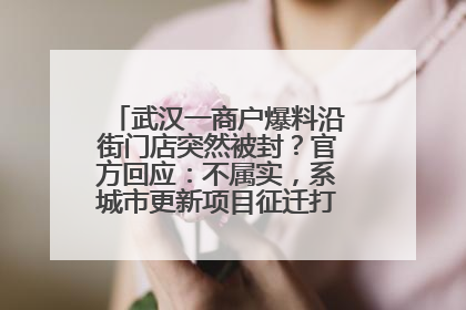 武汉一商户爆料沿街门店突然被封？官方回应：不属实，系城市更新项目征迁打围，此前已公示