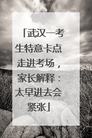 武汉一考生特意卡点走进考场，家长解释：太早进去会紧张