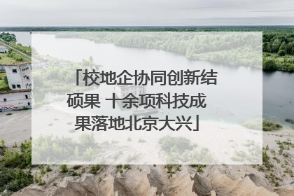校地企协同创新结硕果 十余项科技成果落地北京大兴