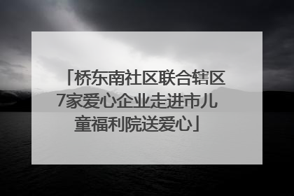 桥东南社区联合辖区7家爱心企业走进市儿童福利院送爱心