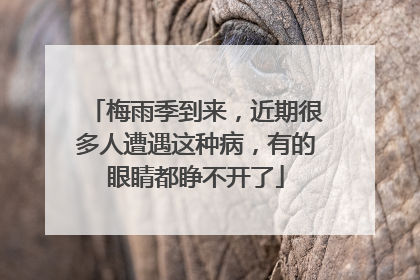 梅雨季到来，近期很多人遭遇这种病，有的眼睛都睁不开了