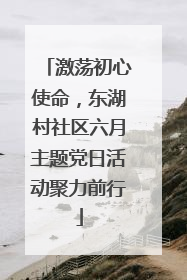 激荡初心使命，东湖村社区六月主题党日活动聚力前行