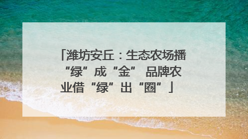 潍坊安丘：生态农场播“绿”成“金” 品牌农业借“绿”出“圈”