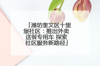 潍坊奎文区十里堡社区：推出外卖送餐专用车 探索社区服务新路径