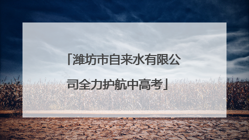 潍坊市自来水有限公司全力护航中高考