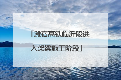 潍宿高铁临沂段进入架梁施工阶段