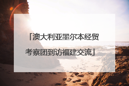 澳大利亚墨尔本经贸考察团到访福建交流