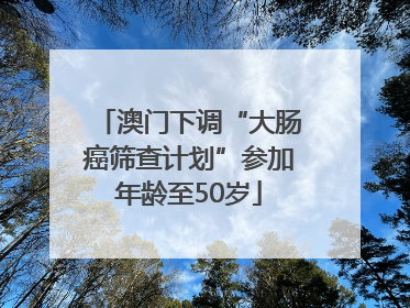 澳门下调“大肠癌筛查计划”参加年龄至50岁