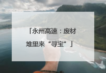 永州高速：废材堆里来“寻宝”