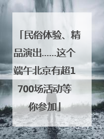 民俗体验、精品演出……这个端午北京有超1700场活动等你参加