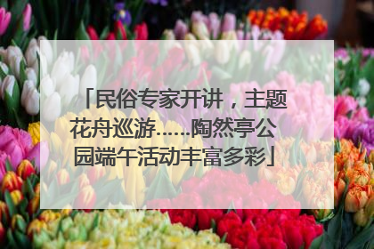 民俗专家开讲，主题花舟巡游……陶然亭公园端午活动丰富多彩