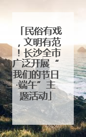 民俗有戏，文明有范！长沙全市广泛开展“我们的节日·端午”主题活动