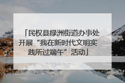 民权县绿洲街道办事处开展“我在新时代文明实践所过端午”活动