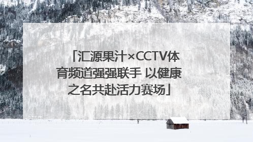 汇源果汁×CCTV体育频道强强联手 以健康之名共赴活力赛场