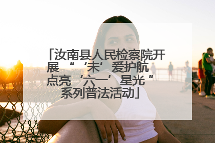 汝南县人民检察院开展 “‘未’爱护航 点亮‘六一’星光 ”系列普法活动