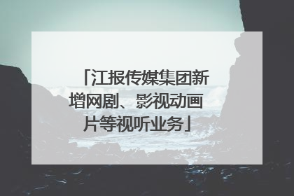 江报传媒集团新增网剧、影视动画片等视听业务