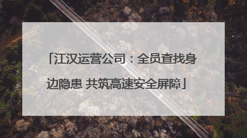 江汉运营公司：全员查找身边隐患 共筑高速安全屏障