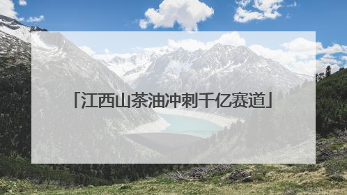 江西山茶油冲刺千亿赛道