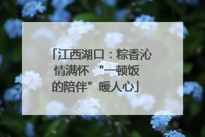 江西湖口：粽香沁 情满怀 “一顿饭的陪伴”暖人心
