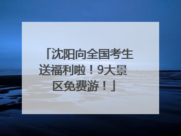 沈阳向全国考生送福利啦！9大景区免费游！