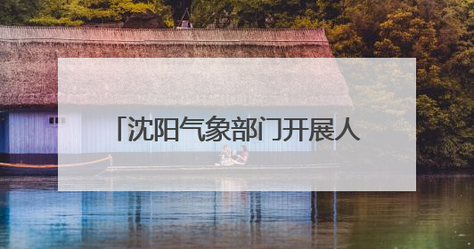 沈阳气象部门开展人工增雨作业 缓解局部旱情 助力森林防火
