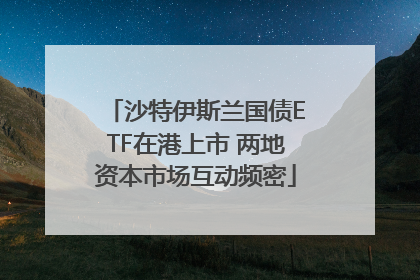 沙特伊斯兰国债ETF在港上市 两地资本市场互动频密