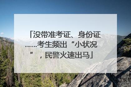 没带准考证、身份证……考生频出“小状况”，民警火速出马
