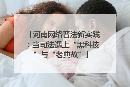 河南网络普法新实践：当司法遇上“黑科技”与“老典故”