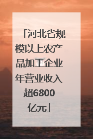 河北省规模以上农产品加工企业年营业收入超6800亿元