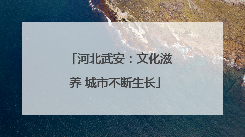 河北武安：文化滋养 城市不断生长