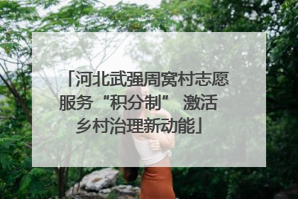 河北武强周窝村志愿服务“积分制” 激活乡村治理新动能