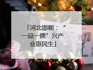 河北邯郸：“一品一播”兴产业惠民生