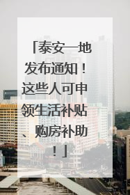 泰安一地发布通知！这些人可申领生活补贴、购房补助！