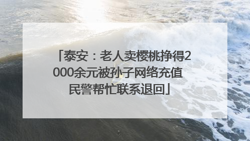 泰安：老人卖樱桃挣得2000余元被孙子网络充值 民警帮忙联系退回