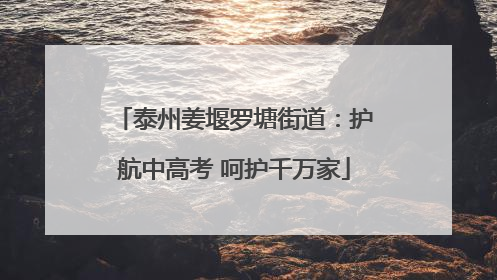 泰州姜堰罗塘街道：护航中高考 呵护千万家