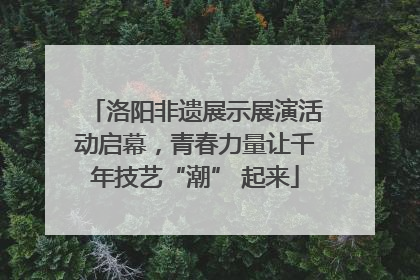 洛阳非遗展示展演活动启幕，青春力量让千年技艺“潮” 起来
