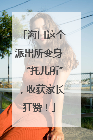 海口这个派出所变身“托儿所”，收获家长狂赞！