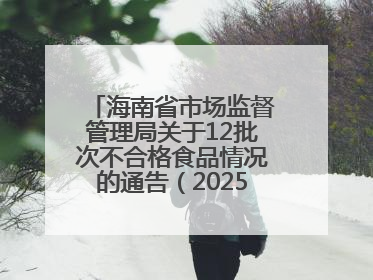 海南省市场监督管理局关于12批次不合格食品情况的通告（2025年第12期）