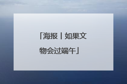 海报丨如果文物会过端午