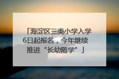 海淀区三类小学入学6日起报名，今年继续推进“长幼随学”