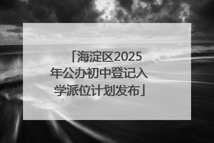 海淀区2025年公办初中登记入学派位计划发布