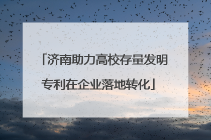济南助力高校存量发明专利在企业落地转化