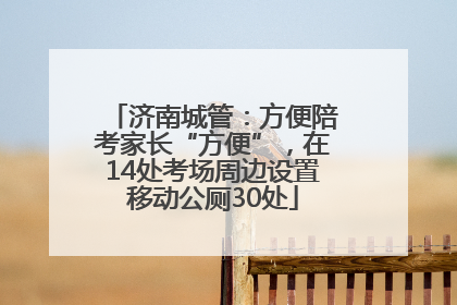 济南城管：方便陪考家长“方便”，在14处考场周边设置移动公厕30处