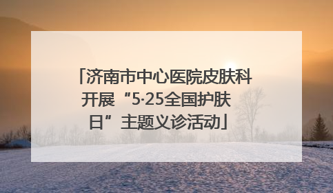 济南市中心医院皮肤科开展“5·25全国护肤日”主题义诊活动