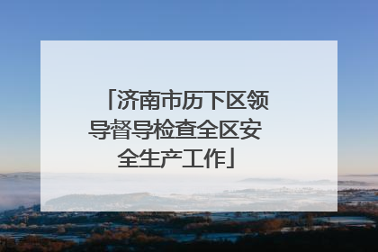 济南市历下区领导督导检查全区安全生产工作