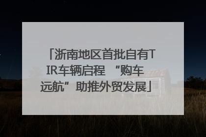 浙南地区首批自有TIR车辆启程 “购车远航”助推外贸发展