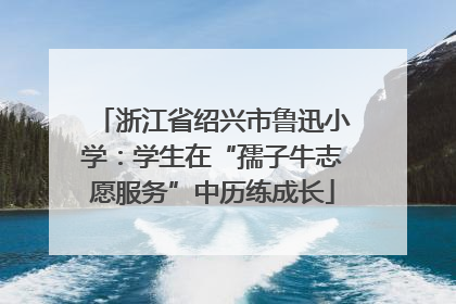 浙江省绍兴市鲁迅小学：学生在“孺子牛志愿服务”中历练成长